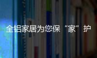 全铝家居为您保“家”护航	�，让你轻松搞定装修烦恼!