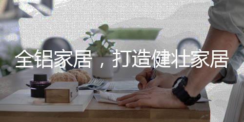 打造代健壮家居使用周期长