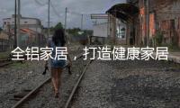 全铝家居，打造健康家居新时代!