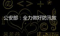 公安部
：全力做好防汛救灾和维护稳定工作