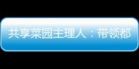 共享菜园主理人
：带领都市中产感受农田