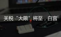 关税“大限”将至
，白宫暗示可能调整部分国家谈判截止日期