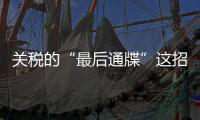 关税的“最后通牒”这招数 美国要用几次