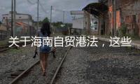 关于海南自贸港法，这些疑问你弄清了吗？