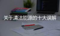 关于清洁能源的十大误解