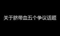 关于脐带血五个争议话题	，广东脐血库给出权威解答