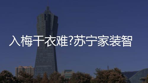难苏宁家能晾初夏家装忙