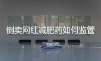 倒卖网红减肥药如何监管�	？国家医保局权威回应