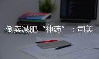 倒卖减肥“神药”：司美格鲁肽流通乱象何解�？