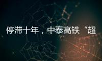 停滞十年	，中泰高铁“超速启动”