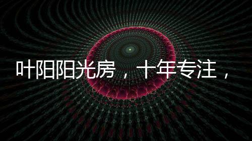 叶阳阳光礼、房年十年专注