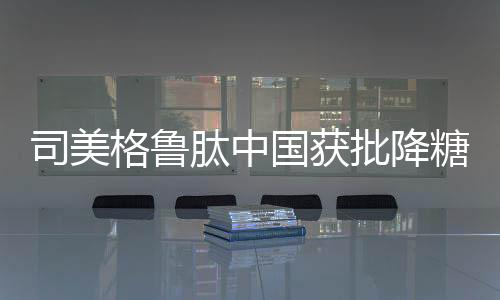 这类药物最早研发用于降糖