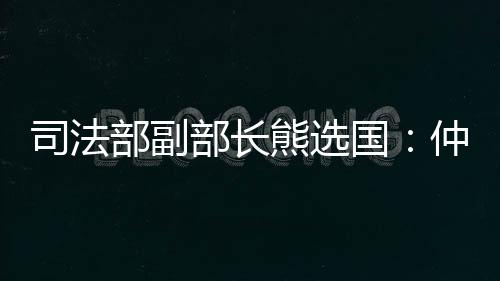 重方对标国际仲裁先进水平