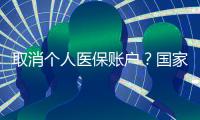 取消个人医保账户？国家医保局辟谣
