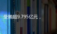 受贿超9.795亿元	
，中信银行原行长孙德顺一审被判死缓