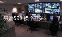只需599!换个开关	，实现全宅智能，升级生活品质!