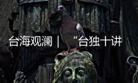 台海观澜｜ “台独十讲”半途叫停，以武拒统声势唬人