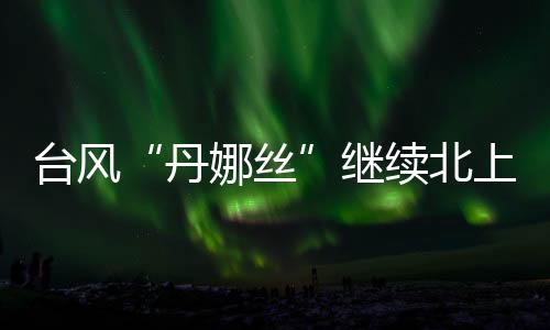 安徽、丹娜丝明天夜间起