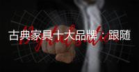 古典家具十大品牌：跟随时代脚步 做到精耕细作