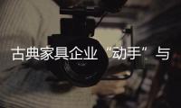 古典家具企业“动手”与“动脑”协作发展到最后