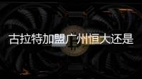 古拉特加盟广州恒大还是山东鲁能