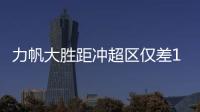 力帆大胜距冲超区仅差1分 尹明善这次选对教练