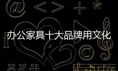 文化为办公家具品牌增值
