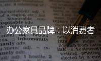 办公家具品牌：以消费者为突破口 跟上创新的步伐