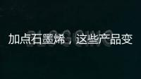 加点石墨烯，这些产品变“神奇”