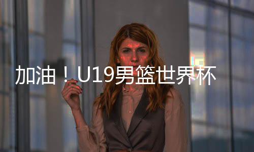 中国U19男篮世界杯征程4战0胜