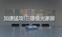 加速猛攻!三雄极光家居照明定了这个目标
，狠!