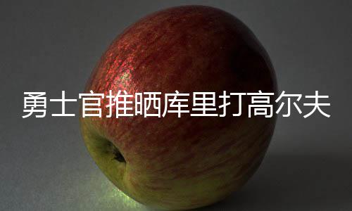 勇士直播吧7月10日讯 今天