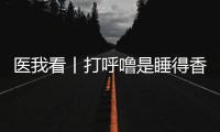 医我看丨打呼噜是睡得香�？也可能是患上了阻塞性睡眠呼吸暂停