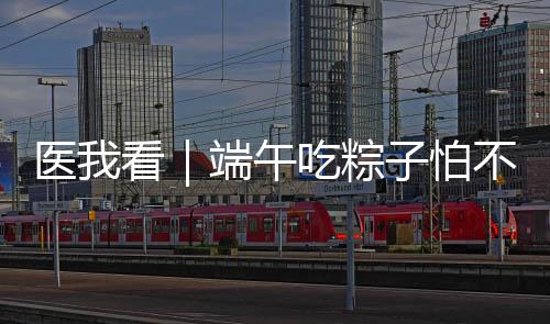 端午搭配若一不小心吃多