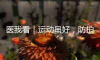 医我看｜运动虽好�，防护先行！专家提醒这些锻炼细节要注意