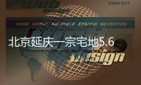 北京延庆一宗宅地5.6亿元底价成交