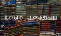 北京足协：工体承办阿根廷vs澳大利亚赛事