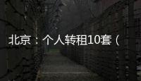 北京：个人转租10套（间）及以上将纳入行业监管