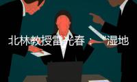 北林教授雷光春

：“湿地保护，生态补偿机制是难点”丨世界湿地日