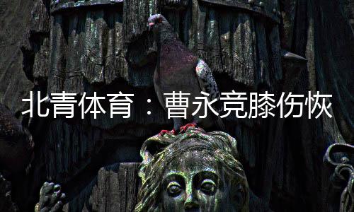 北青备日由于此前受膝伤困扰