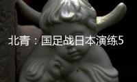 北青	：国足战日本演练5后卫阵容�
，强调对抗、跑动和速度