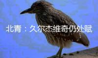 北青	：久尔杰维奇仍处赋闲状态	，具备临时“救火”国足的条件