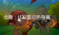 北青：U22国足热身赛调整为内部教学赛，下月参加华山杯邀请赛