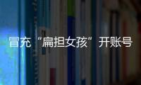 冒充“扁担女孩”开账号牟私利，被查处
！