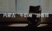 内蒙古“牛奶湖”游客排队接奶？官方回应