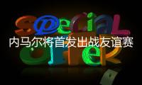 内马尔将首发出战友谊赛，回归桑托斯以来12场3球3助