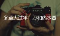 冬至大过年：万和热水器助力打造温暖冬天