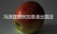 冯潇霆膝伤加重退出国足集训 恒大6国脚将远征