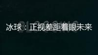冰球：正视差距着眼未来