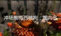 冲场抱梅西被拘
：国内多有判例，考公参军影响不大